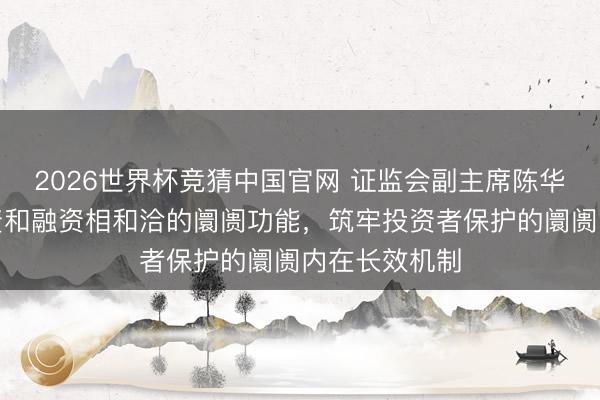 2026世界杯竞猜中国官网 证监会副主席陈华平：健全投资和融资相和洽的阛阓功能，筑牢投资者保护的阛阓内在长效机制
