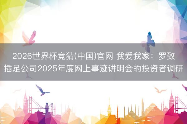 2026世界杯竞猜(中国)官网 我爱我家：罗致插足公司2025年度网上事迹讲明会的投资者调研