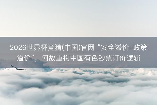 2026世界杯竞猜(中国)官网 “安全溢价+政策溢价”，何故重构中国有色钞票订价逻辑