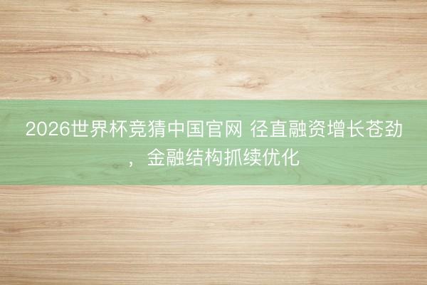 2026世界杯竞猜中国官网 径直融资增长苍劲,金融结构抓续优化