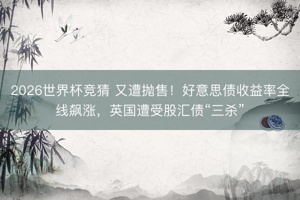 2026世界杯竞猜 又遭抛售！好意思债收益率全线飙涨，英国遭受股汇债“三杀”
