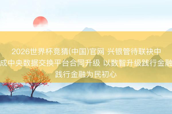 2026世界杯竞猜(中国)官网 兴银管待联袂中小银行完成中央数据交换平台合同升级 以数智升级践行金融为民初心