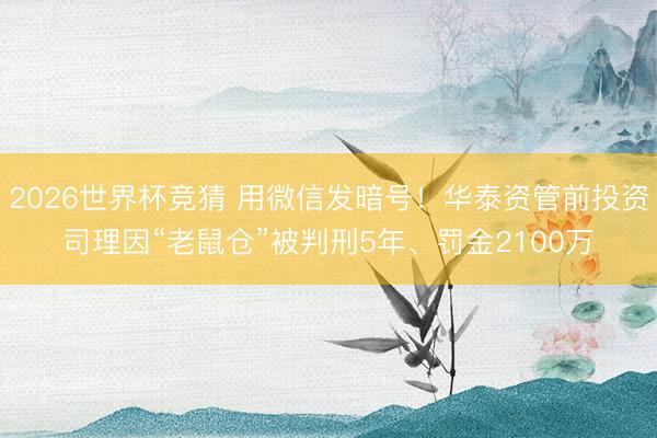 2026世界杯竞猜 用微信发暗号！华泰资管前投资司理因“老鼠仓”被判刑5年、罚金2100万