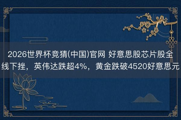 2026世界杯竞猜(中国)官网 好意思股芯片股全线下挫，英伟达跌超4%，黄金跌破4520好意思元
