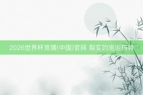 2026世界杯竞猜(中国)官网 裂变的泡泡玛特