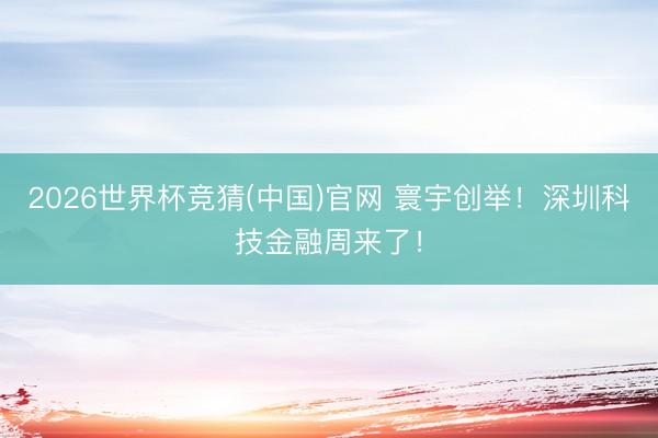 2026世界杯竞猜(中国)官网 寰宇创举！深圳科技金融周来了！