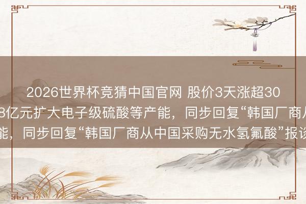 2026世界杯竞猜中国官网 股价3天涨超30%！中巨芯拟募资不超8亿元扩大电子级硫酸等产能，同步回复“韩国厂商从中国采购无水氢氟酸”报谈