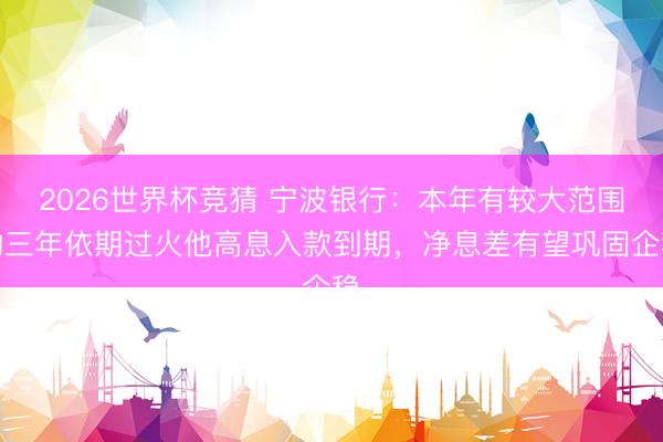 2026世界杯竞猜 宁波银行：本年有较大范围的三年依期过火他高息入款到期，净息差有望巩固企稳