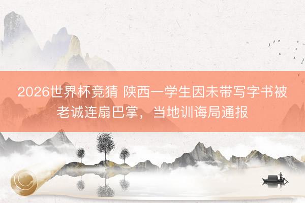 2026世界杯竞猜 陕西一学生因未带写字书被老诚连扇巴掌，当地训诲局通报