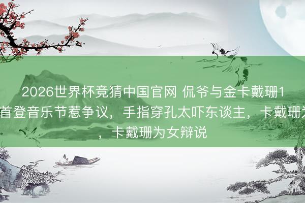 2026世界杯竞猜中国官网 侃爷与金卡戴珊12岁女儿首登音乐节惹争议，手指穿孔太吓东谈主，卡戴珊为女辩说