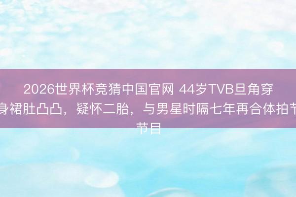 2026世界杯竞猜中国官网 44岁TVB旦角穿松身裙肚凸凸，疑怀二胎，与男星时隔七年再合体拍节目