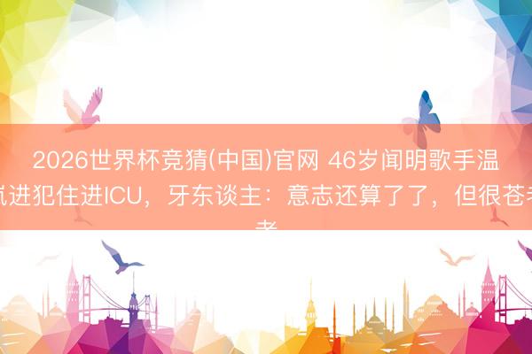2026世界杯竞猜(中国)官网 46岁闻明歌手温岚进犯住进ICU，牙东谈主：意志还算了了，但很苍老