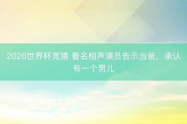 2026世界杯竞猜 着名相声演员告示当爸，承认有一个男儿