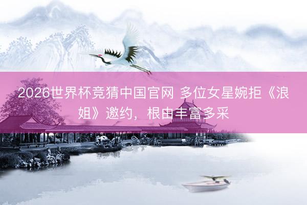 2026世界杯竞猜中国官网 多位女星婉拒《浪姐》邀约，根由丰富多采