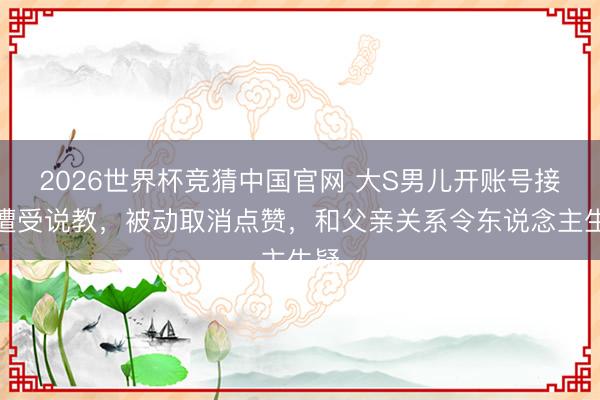 2026世界杯竞猜中国官网 大S男儿开账号接连遭受说教，被动取消点赞，和父亲关系令东说念主生疑