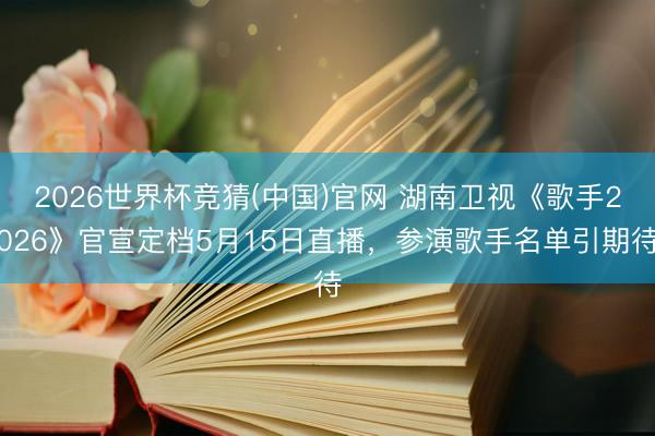2026世界杯竞猜(中国)官网 湖南卫视《歌手2026》官宣定档5月15日直播，参演歌手名单引期待