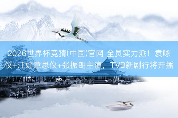 2026世界杯竞猜(中国)官网 全员实力派！袁咏仪+江好意思仪+张振朗主演，TVB新剧行将开播