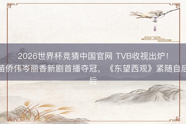 2026世界杯竞猜中国官网 TVB收视出炉！苗侨伟岑丽香新剧首播夺冠，《东望西观》紧随自后