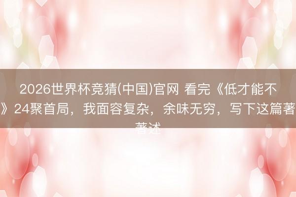 2026世界杯竞猜(中国)官网 看完《低才能不法》24聚首局，我面容复杂，余味无穷，写下这篇著述
