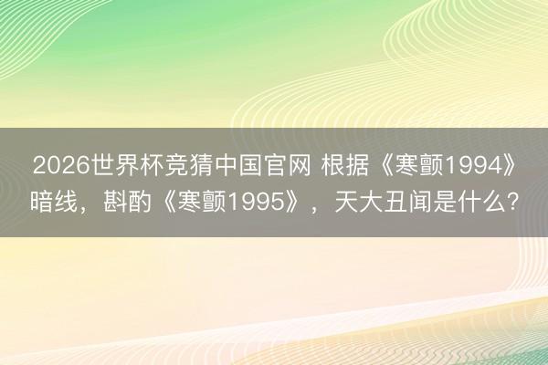 2026世界杯竞猜中国官网 根据《寒颤1994》暗线，斟酌《寒颤1995》，天大丑闻是什么？