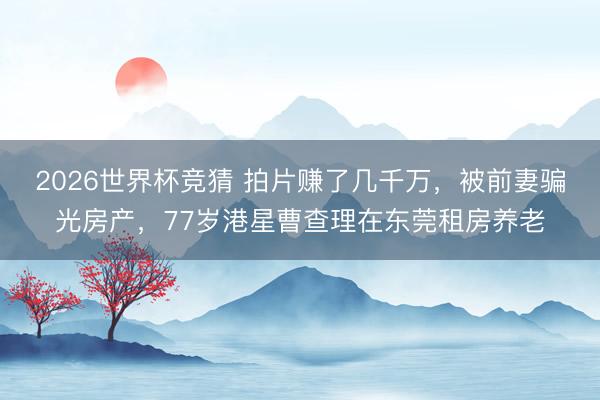 2026世界杯竞猜 拍片赚了几千万，被前妻骗光房产，77岁港星曹查理在东莞租房养老