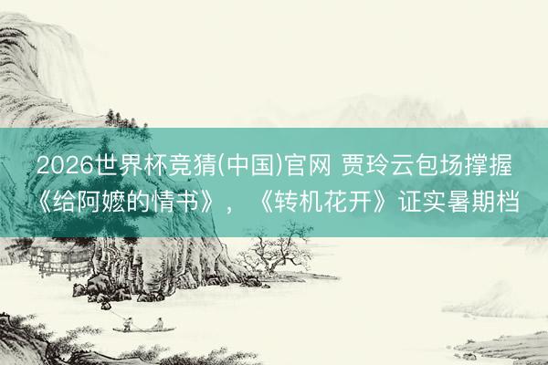 2026世界杯竞猜(中国)官网 贾玲云包场撑握《给阿嬷的情书》，《转机花开》证实暑期档