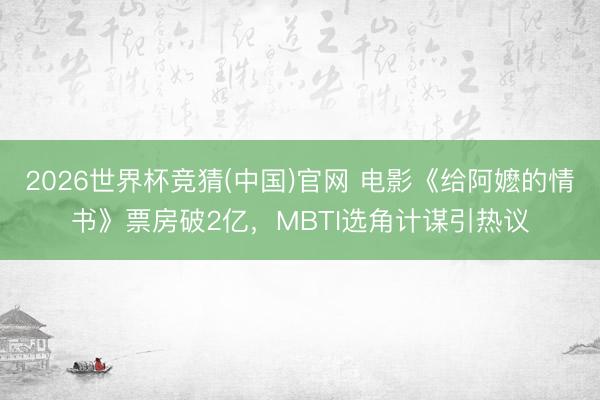 2026世界杯竞猜(中国)官网 电影《给阿嬷的情书》票房破2亿，MBTI选角计谋引热议