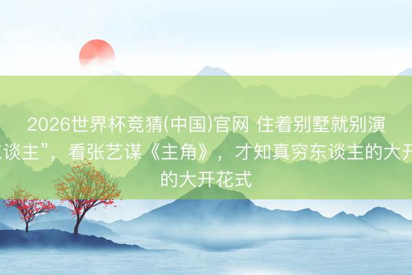 2026世界杯竞猜(中国)官网 住着别墅就别演“穷东谈主”，看张艺谋《主角》，才知真穷东谈主的大开花式