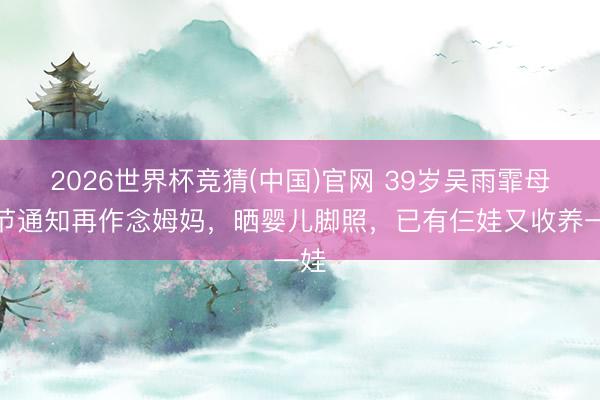 2026世界杯竞猜(中国)官网 39岁吴雨霏母亲节通知再作念姆妈，晒婴儿脚照，已有仨娃又收养一娃