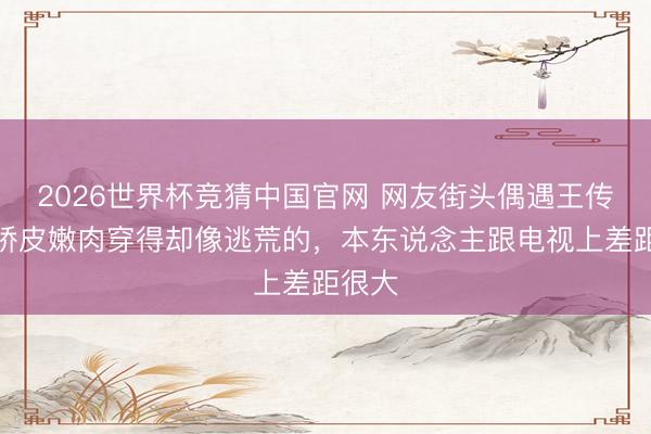 2026世界杯竞猜中国官网 网友街头偶遇王传君，娇皮嫩肉穿得却像逃荒的，本东说念主跟电视上差距很大