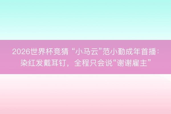 2026世界杯竞猜 “小马云”范小勤成年首播：染红发戴耳钉，全程只会说“谢谢雇主”