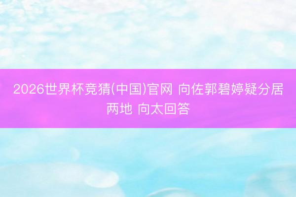 2026世界杯竞猜(中国)官网 向佐郭碧婷疑分居两地 向太回答