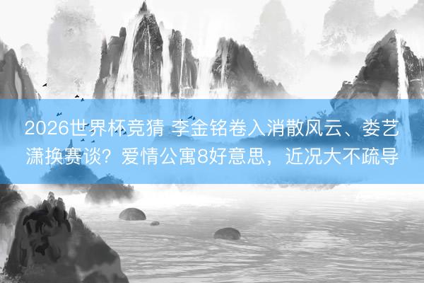 2026世界杯竞猜 李金铭卷入消散风云、娄艺潇换赛谈？爱情公寓8好意思，近况大不疏导