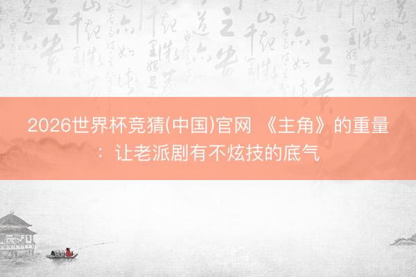 2026世界杯竞猜(中国)官网 《主角》的重量：让老派剧有不炫技的底气