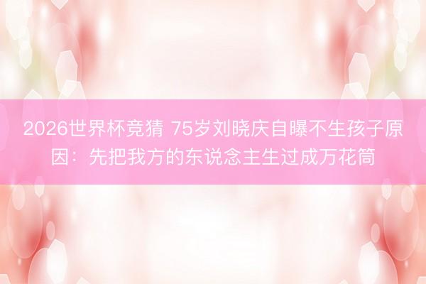 2026世界杯竞猜 75岁刘晓庆自曝不生孩子原因：先把我方的东说念主生过成万花筒