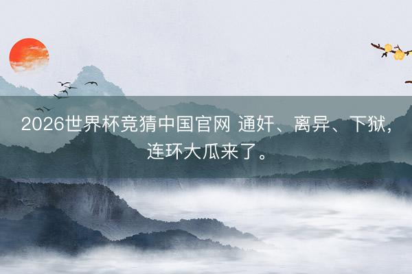 2026世界杯竞猜中国官网 通奸、离异、下狱，连环大瓜来了。