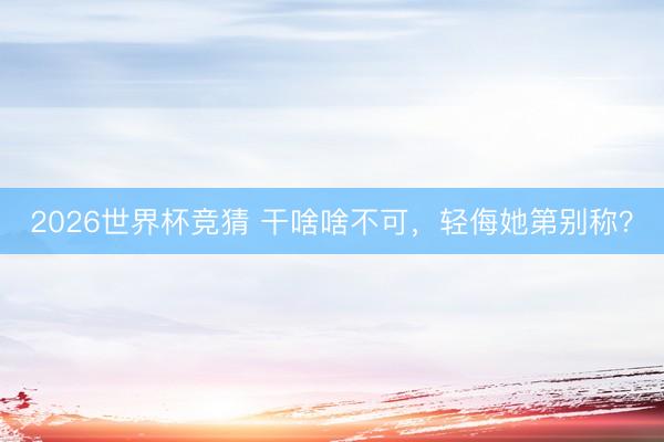 2026世界杯竞猜 干啥啥不可，轻侮她第别称？