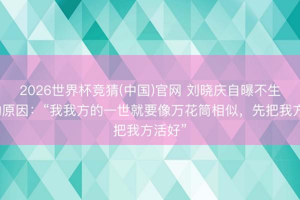 2026世界杯竞猜(中国)官网 刘晓庆自曝不生孩子的原因：“我我方的一世就要像万花筒相似，先把我方活好”