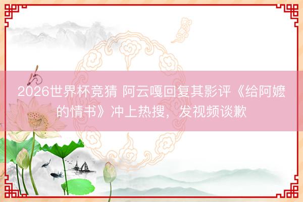 2026世界杯竞猜 阿云嘎回复其影评《给阿嬷的情书》冲上热搜,发视频谈歉