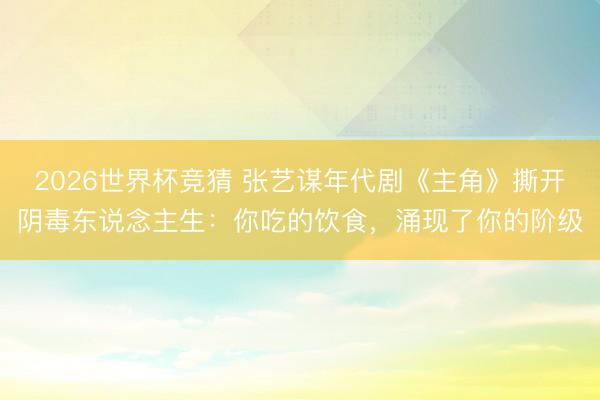 2026世界杯竞猜 张艺谋年代剧《主角》撕开阴毒东说念主生:你吃的饮食,涌现了你的阶级