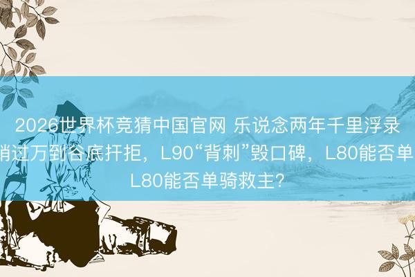2026世界杯竞猜中国官网 乐说念两年千里浮录：从月销过万到谷底扞拒，L90“背刺”毁口碑，L80能否单骑救主？