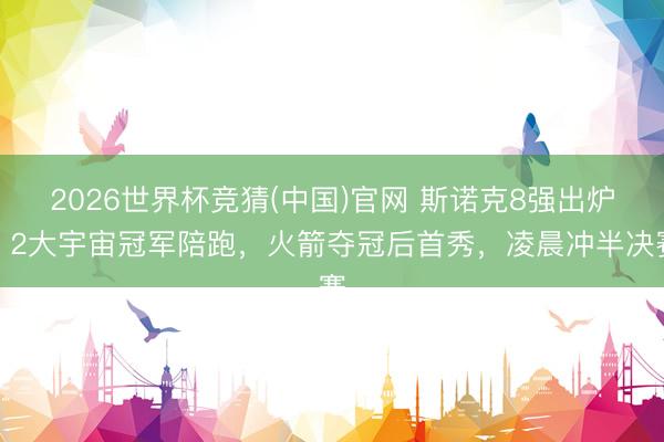 2026世界杯竞猜(中国)官网 斯诺克8强出炉！2大宇宙冠军陪跑，火箭夺冠后首秀，凌晨冲半决赛