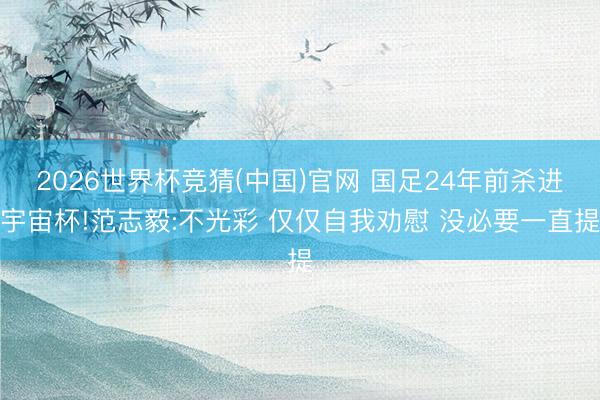 2026世界杯竞猜(中国)官网 国足24年前杀进宇宙杯!范志毅:不光彩 仅仅自我劝慰 没必要一直提