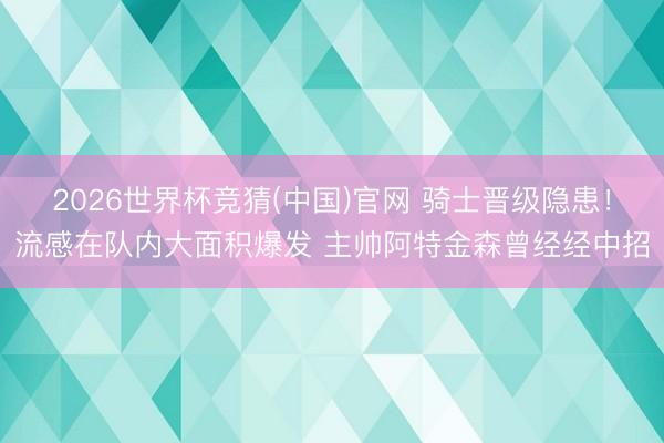 2026世界杯竞猜(中国)官网 骑士晋级隐患！流感在队内大面积爆发 主帅阿特金森曾经经中招