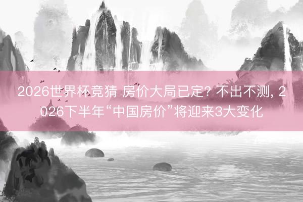 2026世界杯竞猜 房价大局已定? 不出不测， 2026下半年“中国房价”将迎来3大变化