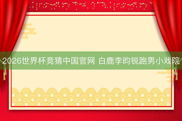 2026世界杯竞猜中国官网 白鹿李昀锐跑男小戏院