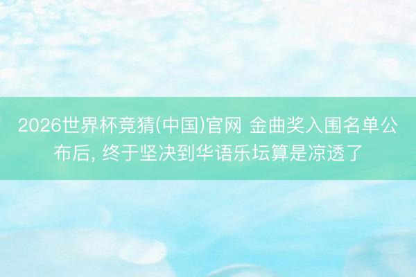 2026世界杯竞猜(中国)官网 金曲奖入围名单公布后， 终于坚决到华语乐坛算是凉透了
