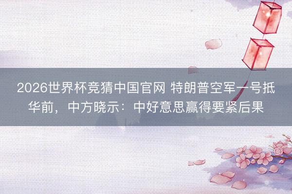 2026世界杯竞猜中国官网 特朗普空军一号抵华前，中方晓示：中好意思赢得要紧后果