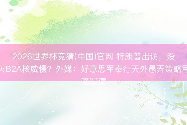 2026世界杯竞猜(中国)官网 特朗普出访，没毁灭B2A核威慑？外媒：好意思军奉行天外愚弄策略军演