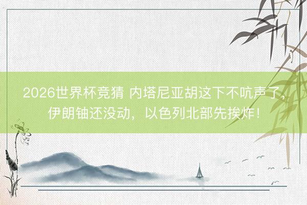 2026世界杯竞猜 内塔尼亚胡这下不吭声了，伊朗铀还没动，以色列北部先挨炸！